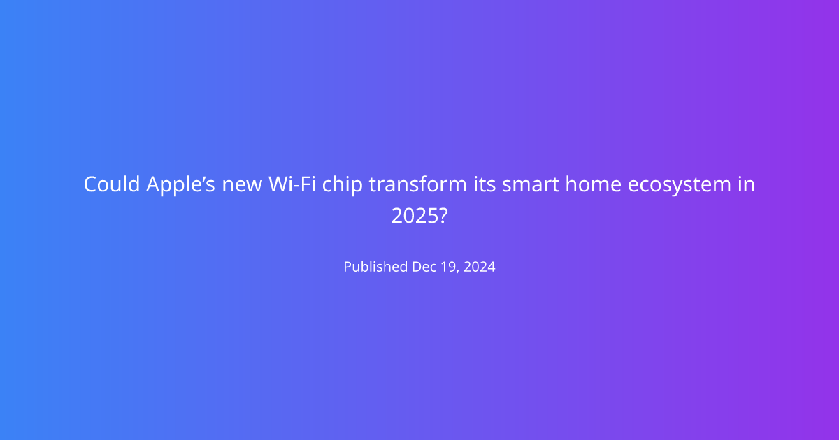 Could Apple’s new Wi-Fi chip transform its smart home ecosystem in 2025?