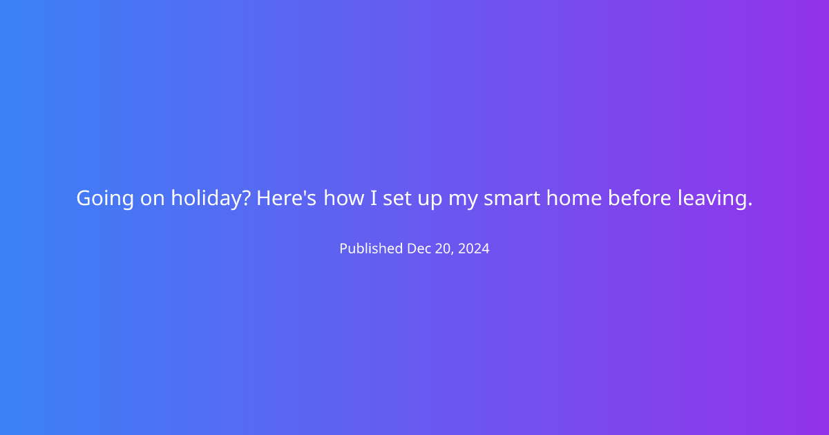 Going on holiday? Here's how I set up my smart home before leaving.