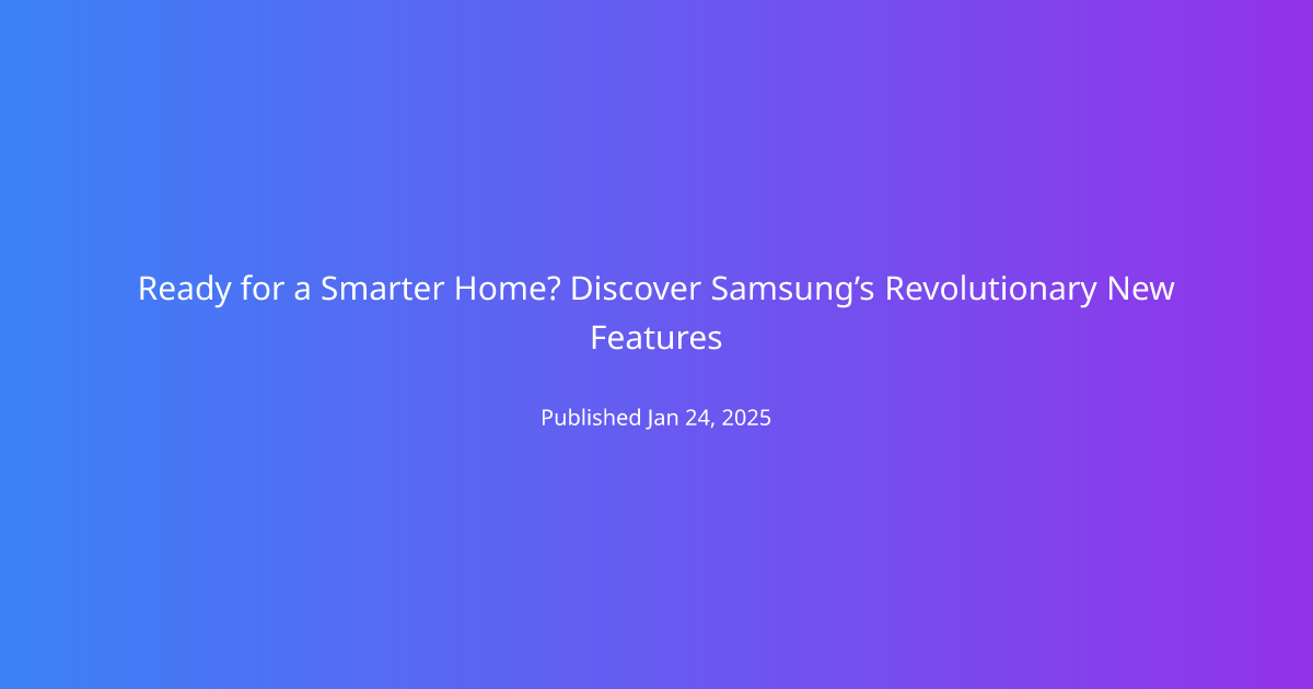 Ready for a Smarter Home? Discover Samsung’s Revolutionary New Features