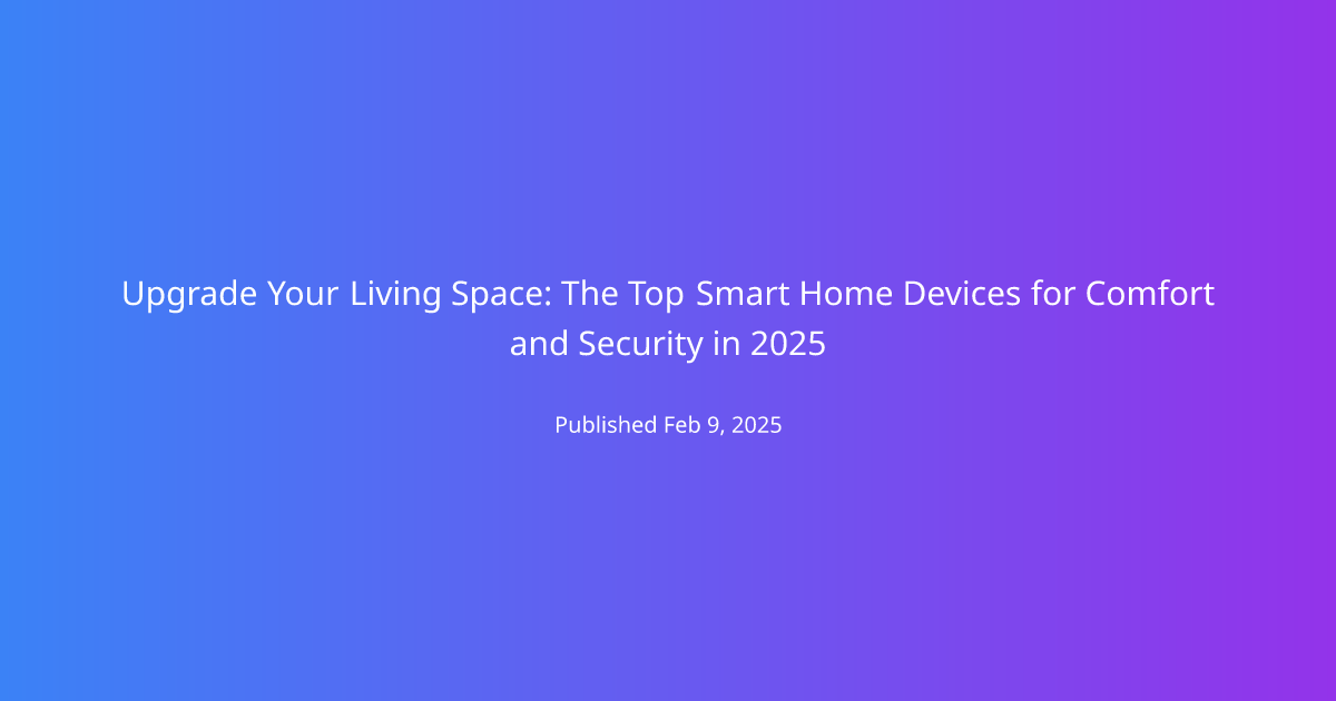 Upgrade Your Living Space: The Top Smart Home Devices for Comfort and Security in 2025